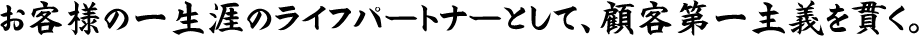 お客様の一生涯のライフパートナーとして、顧客第一主義を貫く。
